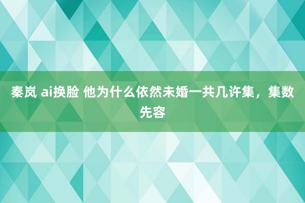 秦岚 ai换脸 他为什么依然未婚一共几许集，集数先容