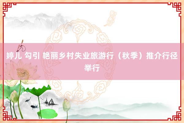 婷儿 勾引 艳丽乡村失业旅游行（秋季）推介行径举行