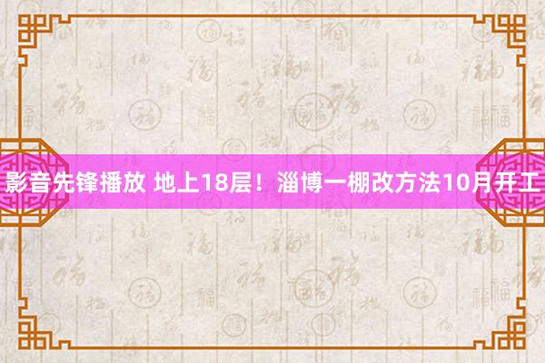 影音先锋播放 地上18层！淄博一棚改方法10月开工