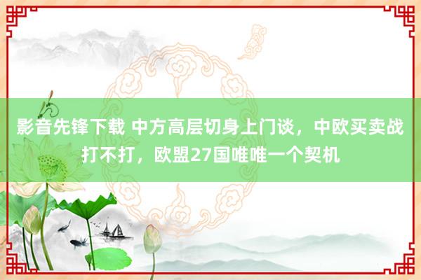 影音先锋下载 中方高层切身上门谈，中欧买卖战打不打，欧盟27国唯唯一个契机