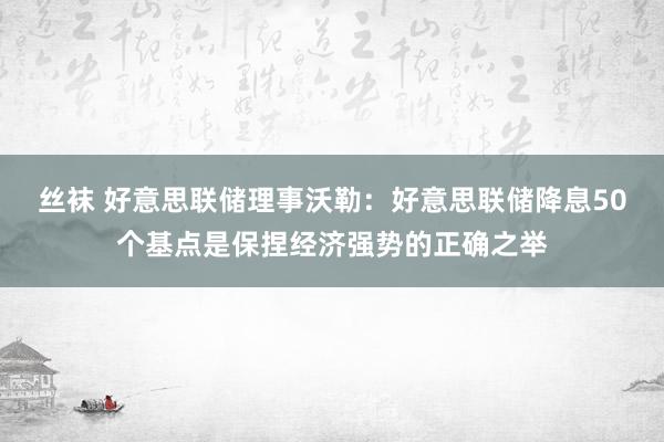 丝袜 好意思联储理事沃勒：好意思联储降息50个基点是保捏经济强势的正确之举