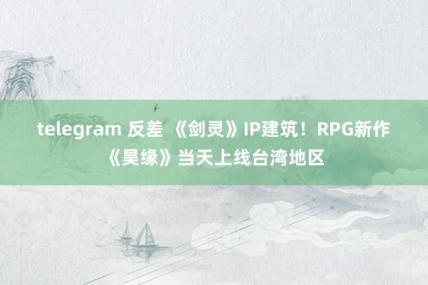 telegram 反差 《剑灵》IP建筑！RPG新作《昊缘》当天上线台湾地区