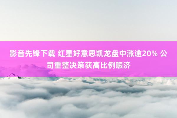 影音先锋下载 红星好意思凯龙盘中涨逾20% 公司重整决策获高比例赈济