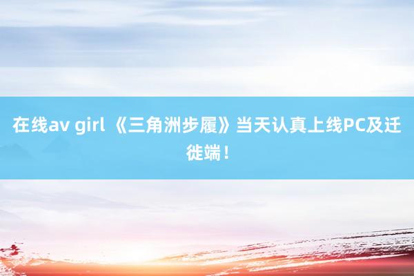 在线av girl 《三角洲步履》当天认真上线PC及迁徙端！