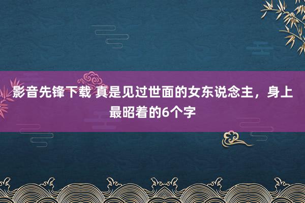 影音先锋下载 真是见过世面的女东说念主，身上最昭着的6个字