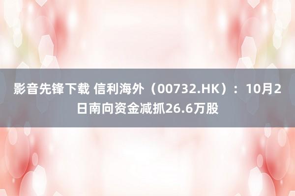 影音先锋下载 信利海外（00732.HK）：10月2日南向资金减抓26.6万股