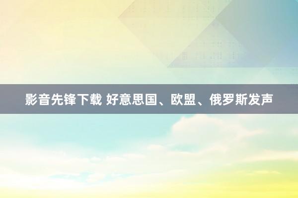 影音先锋下载 好意思国、欧盟、俄罗斯发声