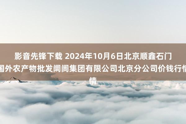 影音先锋下载 2024年10月6日北京顺鑫石门国外农产物批发阛阓集团有限公司北京分公司价钱行情