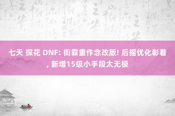 七天 探花 DNF: 街霸重作念改版! 后摇优化彰着， 新增15级小手段太无极