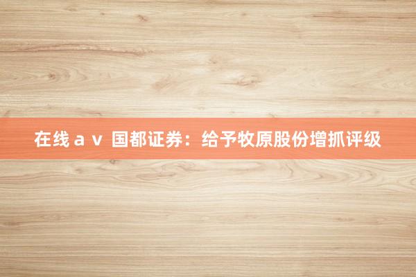 在线ａｖ 国都证券：给予牧原股份增抓评级