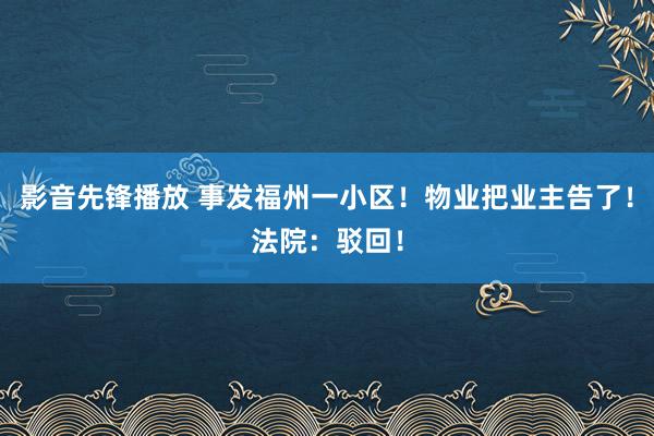 影音先锋播放 事发福州一小区！物业把业主告了！法院：驳回！