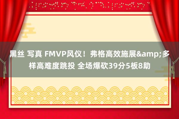 黑丝 写真 FMVP风仪！弗格高效施展&多样高难度跳投 全场爆砍39分5板8助