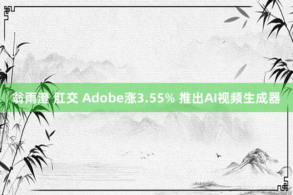 翁雨澄 肛交 Adobe涨3.55% 推出AI视频生成器