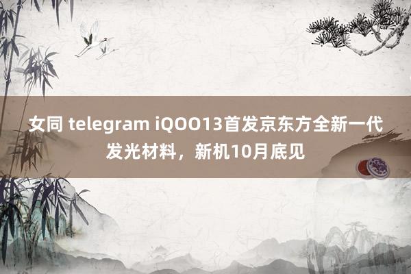 女同 telegram iQOO13首发京东方全新一代发光材料，新机10月底见