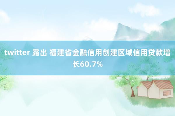 twitter 露出 福建省金融信用创建区域信用贷款增长60.7%