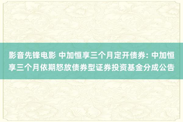 影音先锋电影 中加恒享三个月定开债券: 中加恒享三个月依期怒放债券型证券投资基金分成公告