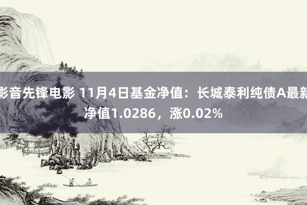 影音先锋电影 11月4日基金净值：长城泰利纯债A最新净值1.0286，涨0.02%