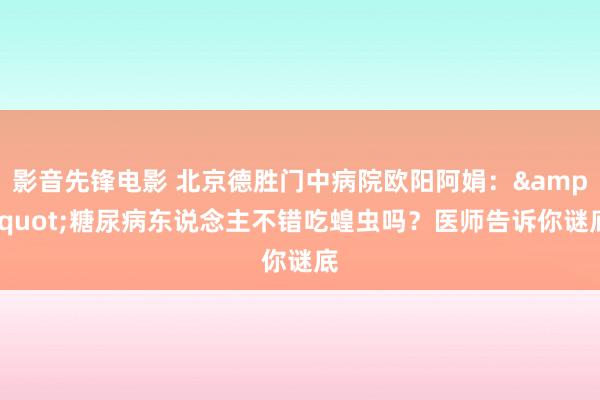 影音先锋电影 北京德胜门中病院欧阳阿娟：&quot;糖尿病东说念主不错吃蝗虫吗？医师告诉你谜底