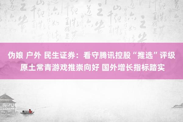 伪娘 户外 民生证券：看守腾讯控股“推选”评级 原土常青游戏推崇向好 国外增长指标踏实