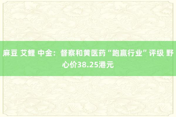 麻豆 艾鲤 中金：督察和黄医药“跑赢行业”评级 野心价38.25港元