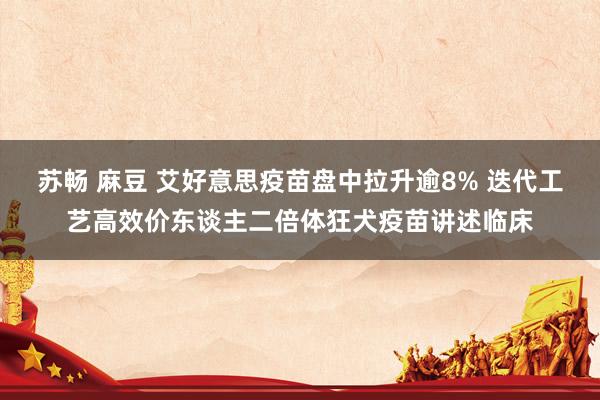 苏畅 麻豆 艾好意思疫苗盘中拉升逾8% 迭代工艺高效价东谈主二倍体狂犬疫苗讲述临床