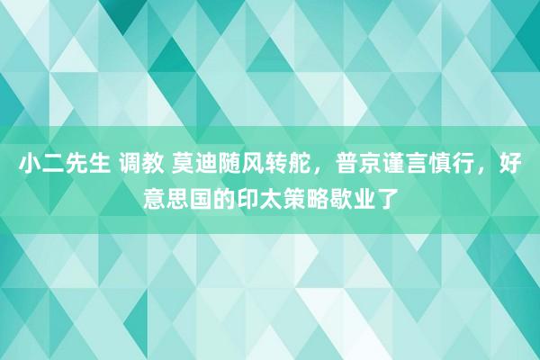 小二先生 调教 莫迪随风转舵，普京谨言慎行，好意思国的印太策略歇业了