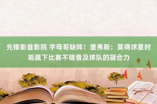 先锋影音影院 字母哥缺阵！里弗斯：莫得球星时能赢下比赛不错普及球队的凝合力