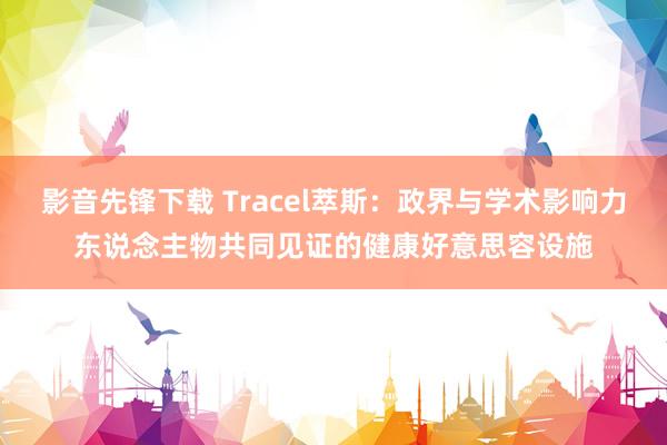 影音先锋下载 Tracel萃斯：政界与学术影响力东说念主物共同见证的健康好意思容设施