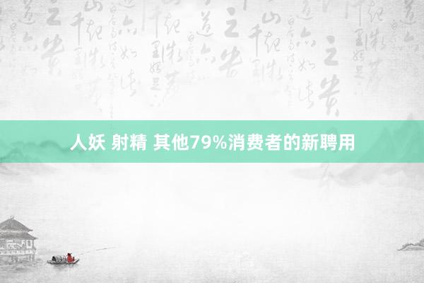 人妖 射精 其他79%消费者的新聘用