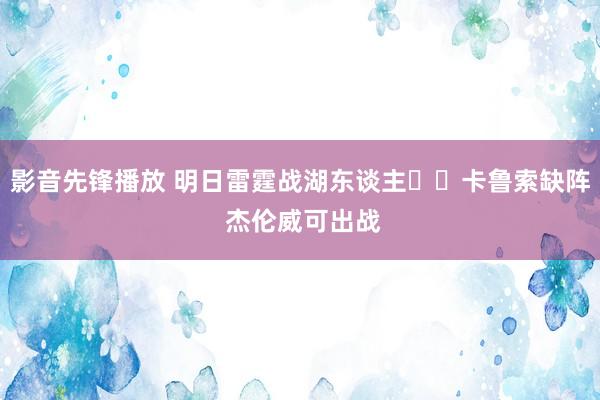 影音先锋播放 明日雷霆战湖东谈主⚡️卡鲁索缺阵 杰伦威可出战