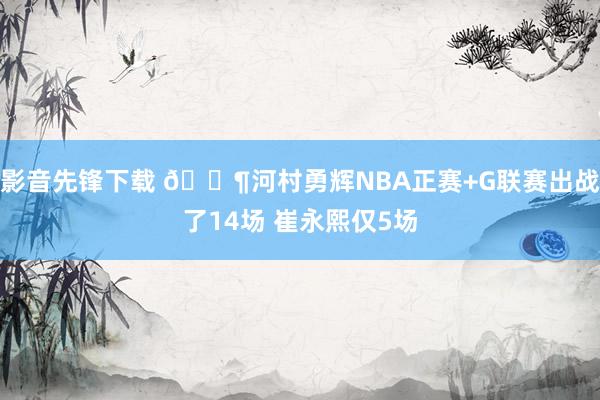 影音先锋下载 😶河村勇辉NBA正赛+G联赛出战了14场 崔永熙仅5场