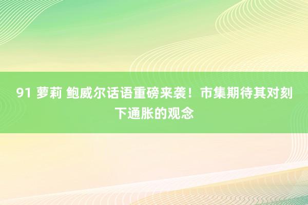 91 萝莉 鲍威尔话语重磅来袭！市集期待其对刻下通胀的观念