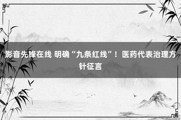 影音先锋在线 明确“九条红线”！医药代表治理方针征言