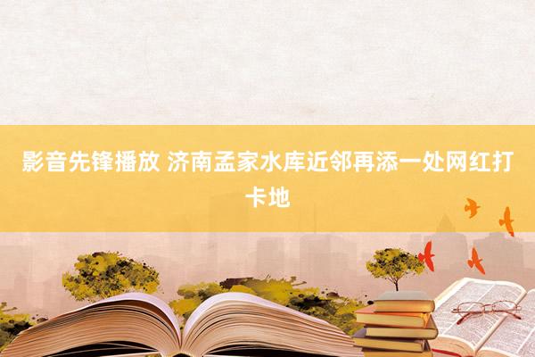 影音先锋播放 济南孟家水库近邻再添一处网红打卡地