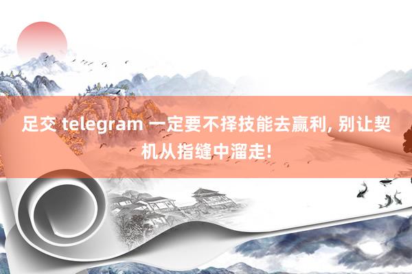 足交 telegram 一定要不择技能去赢利， 别让契机从指缝中溜走!