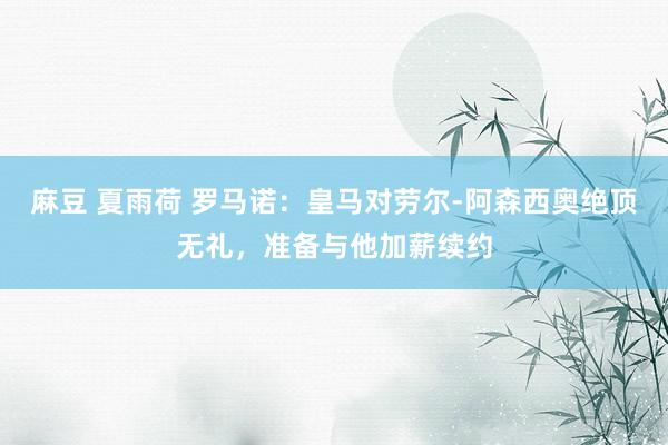 麻豆 夏雨荷 罗马诺：皇马对劳尔-阿森西奥绝顶无礼，准备与他加薪续约