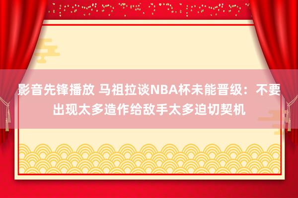 影音先锋播放 马祖拉谈NBA杯未能晋级：不要出现太多造作给敌手太多迫切契机