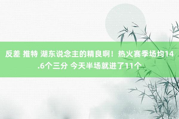 反差 推特 湖东说念主的精良啊！热火赛季场均14.6个三分 今天半场就进了11个