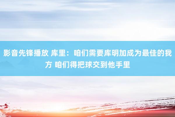 影音先锋播放 库里：咱们需要库明加成为最佳的我方 咱们得把球交到他手里