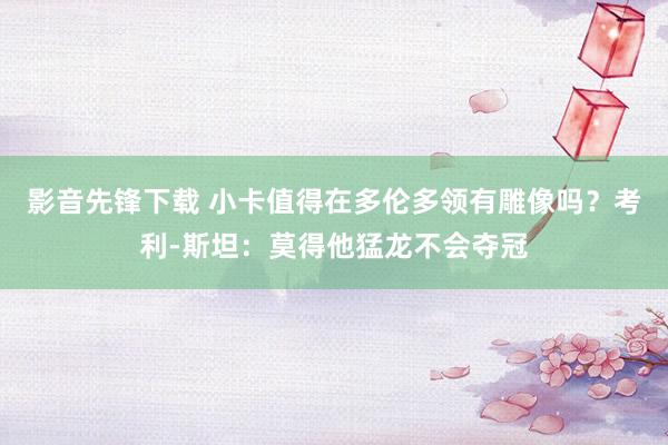 影音先锋下载 小卡值得在多伦多领有雕像吗？考利-斯坦：莫得他猛龙不会夺冠