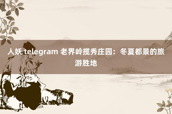 人妖 telegram 老界岭揽秀庄园：冬夏都景的旅游胜地