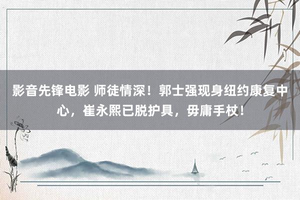 影音先锋电影 师徒情深！郭士强现身纽约康复中心，崔永熙已脱护具，毋庸手杖！