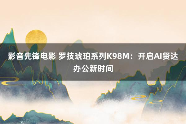 影音先锋电影 罗技琥珀系列K98M：开启AI贤达办公新时间