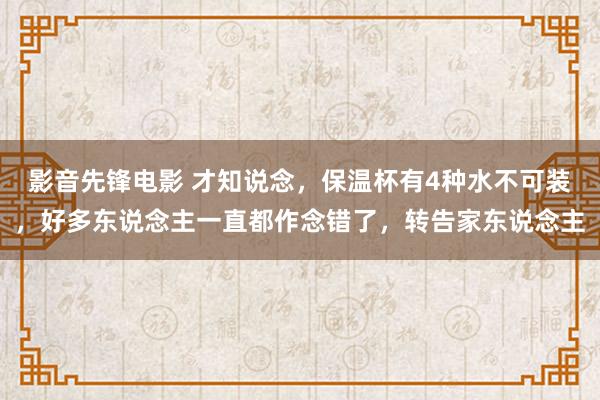 影音先锋电影 才知说念，保温杯有4种水不可装，好多东说念主一直都作念错了，转告家东说念主