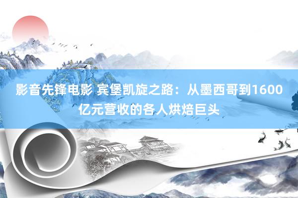 影音先锋电影 宾堡凯旋之路：从墨西哥到1600亿元营收的各人烘焙巨头