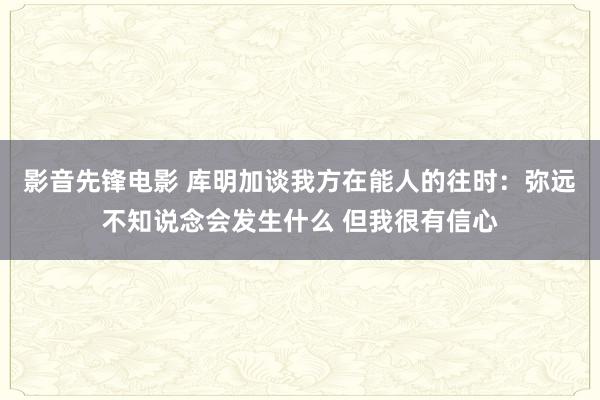 影音先锋电影 库明加谈我方在能人的往时：弥远不知说念会发生什么 但我很有信心