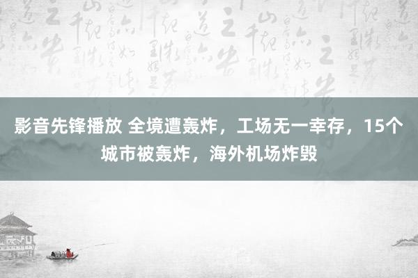 影音先锋播放 全境遭轰炸，工场无一幸存，15个城市被轰炸，海外机场炸毁