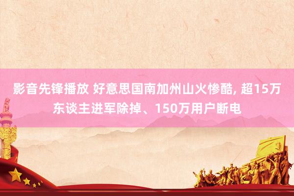 影音先锋播放 好意思国南加州山火惨酷， 超15万东谈主进军除掉、150万用户断电