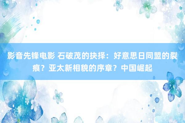 影音先锋电影 石破茂的抉择：好意思日同盟的裂痕？亚太新相貌的序章？中国崛起