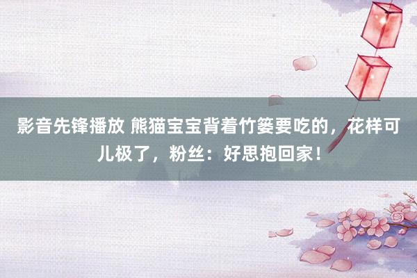 影音先锋播放 熊猫宝宝背着竹篓要吃的，花样可儿极了，粉丝：好思抱回家！